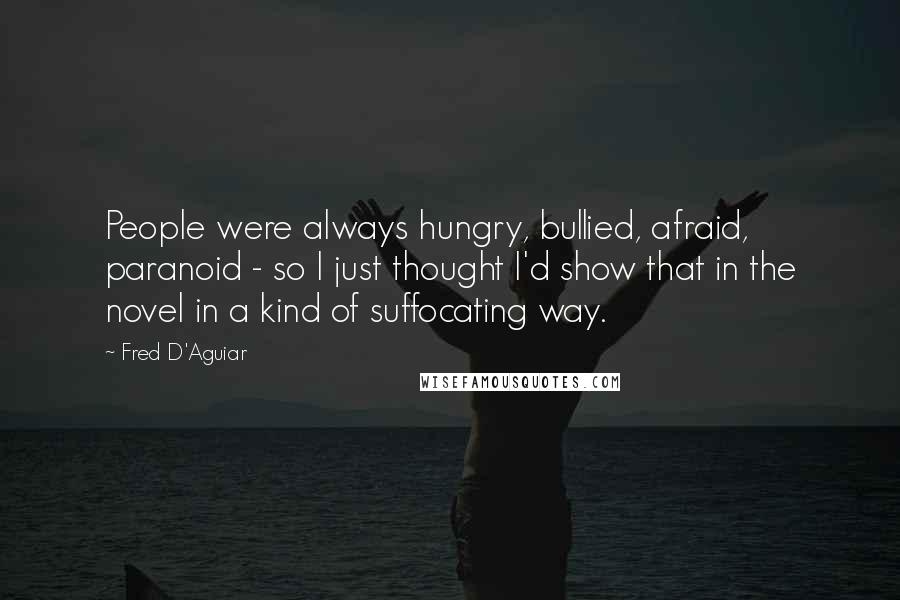 Fred D'Aguiar Quotes: People were always hungry, bullied, afraid, paranoid - so I just thought I'd show that in the novel in a kind of suffocating way.