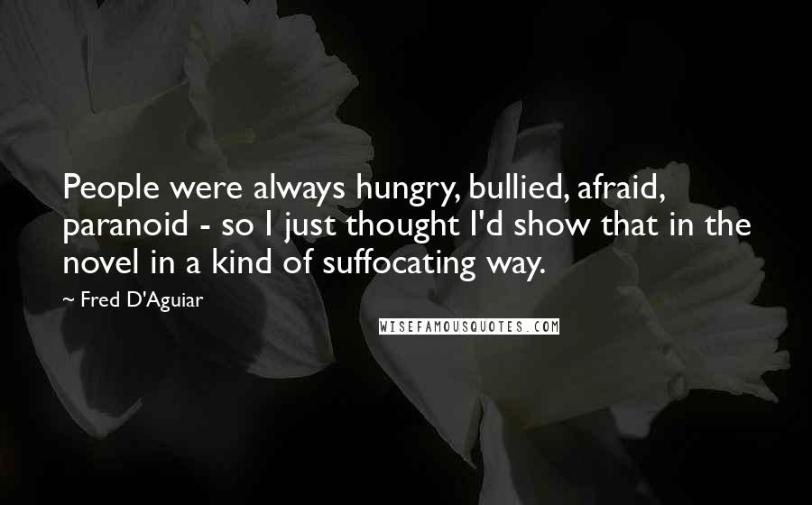 Fred D'Aguiar Quotes: People were always hungry, bullied, afraid, paranoid - so I just thought I'd show that in the novel in a kind of suffocating way.