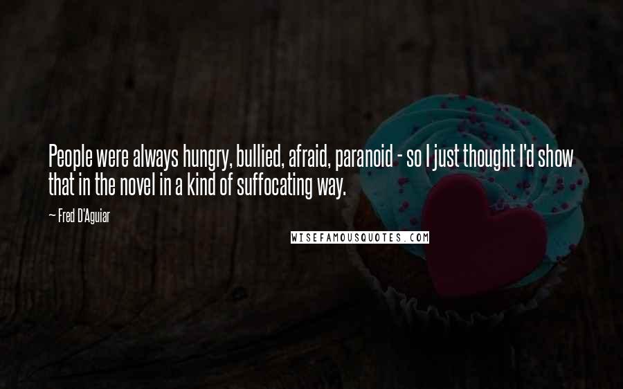 Fred D'Aguiar Quotes: People were always hungry, bullied, afraid, paranoid - so I just thought I'd show that in the novel in a kind of suffocating way.
