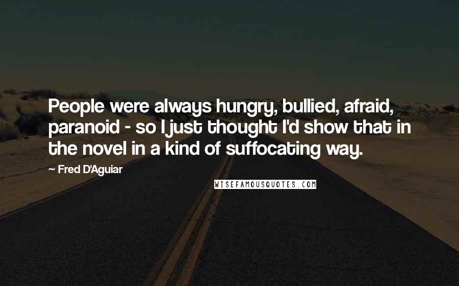 Fred D'Aguiar Quotes: People were always hungry, bullied, afraid, paranoid - so I just thought I'd show that in the novel in a kind of suffocating way.