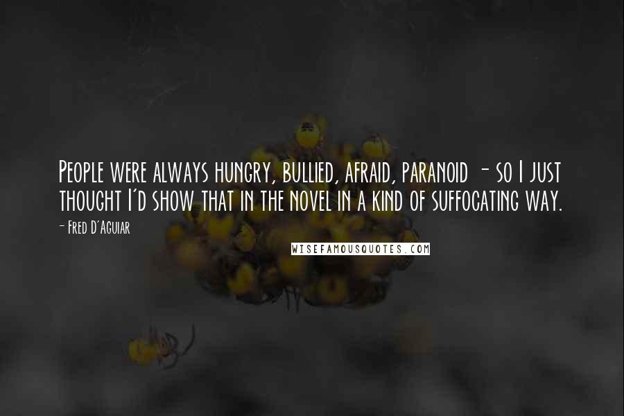 Fred D'Aguiar Quotes: People were always hungry, bullied, afraid, paranoid - so I just thought I'd show that in the novel in a kind of suffocating way.