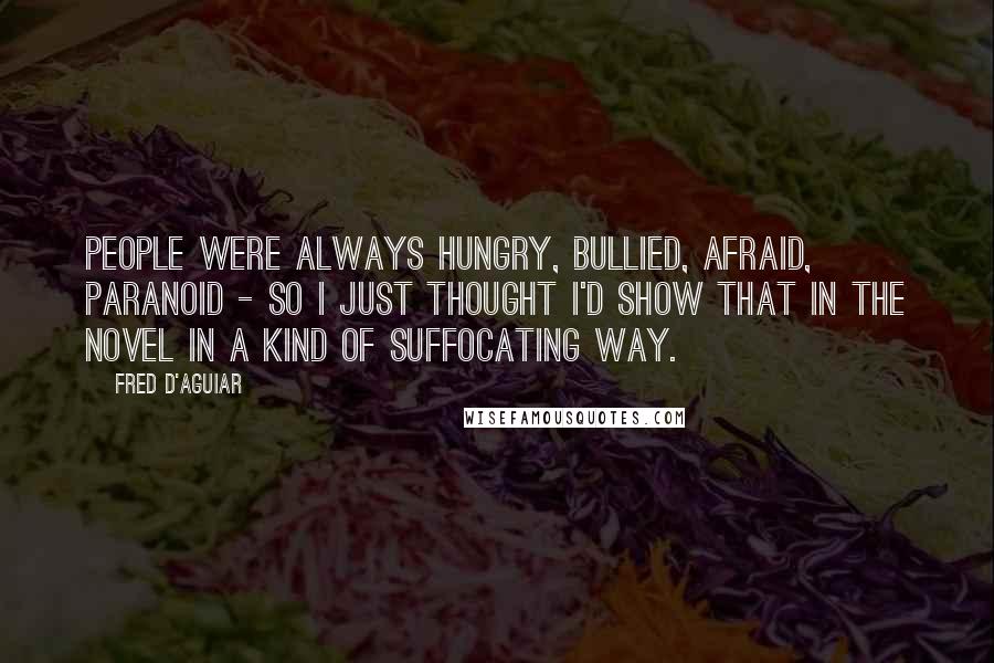 Fred D'Aguiar Quotes: People were always hungry, bullied, afraid, paranoid - so I just thought I'd show that in the novel in a kind of suffocating way.
