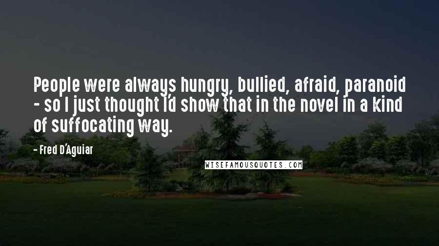 Fred D'Aguiar Quotes: People were always hungry, bullied, afraid, paranoid - so I just thought I'd show that in the novel in a kind of suffocating way.