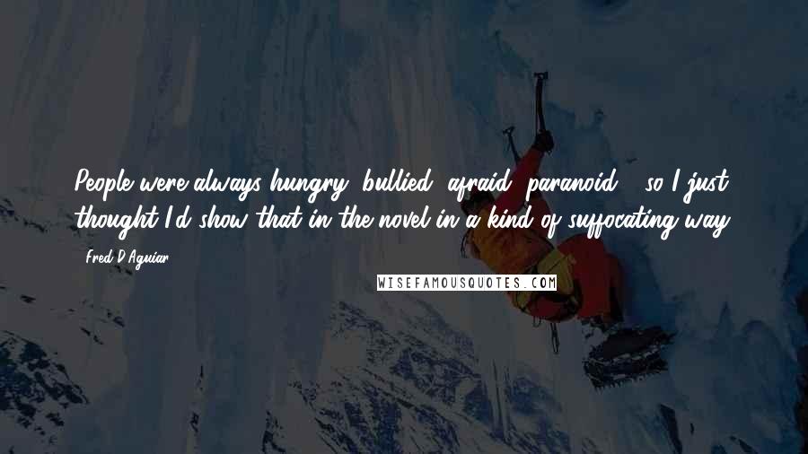 Fred D'Aguiar Quotes: People were always hungry, bullied, afraid, paranoid - so I just thought I'd show that in the novel in a kind of suffocating way.