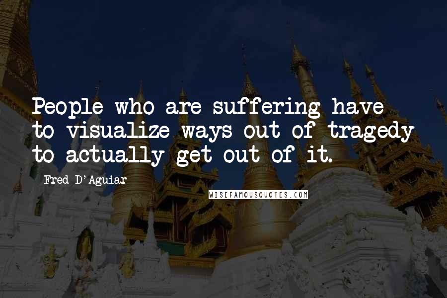 Fred D'Aguiar Quotes: People who are suffering have to visualize ways out of tragedy to actually get out of it.