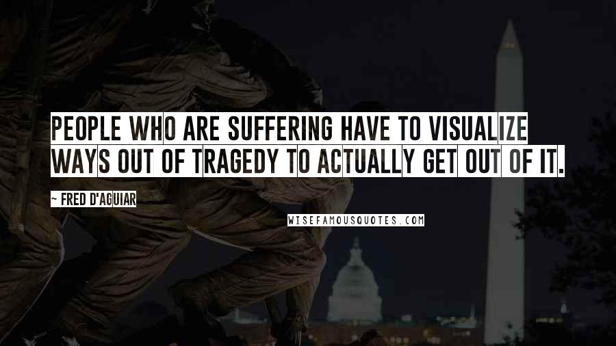 Fred D'Aguiar Quotes: People who are suffering have to visualize ways out of tragedy to actually get out of it.