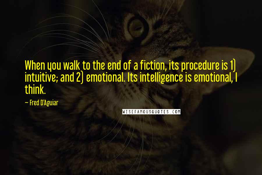 Fred D'Aguiar Quotes: When you walk to the end of a fiction, its procedure is 1) intuitive; and 2) emotional. Its intelligence is emotional, I think.