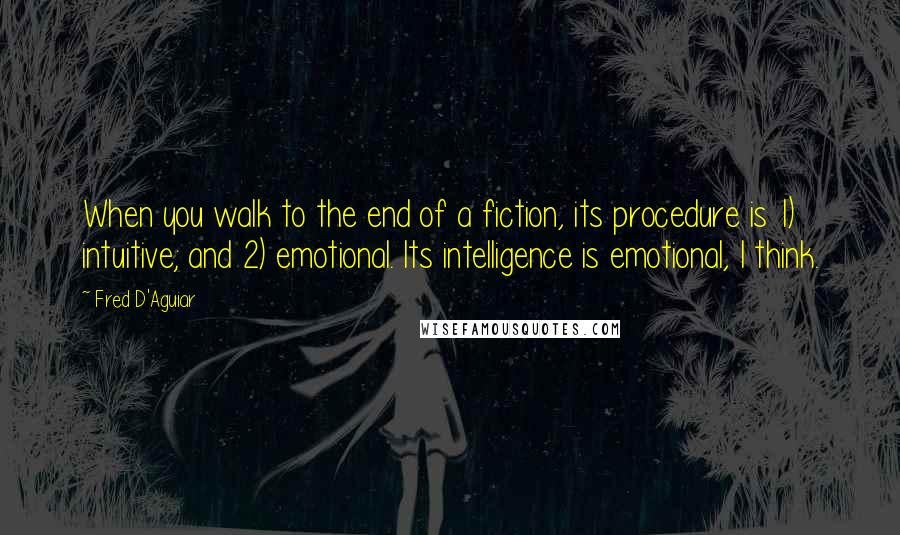 Fred D'Aguiar Quotes: When you walk to the end of a fiction, its procedure is 1) intuitive; and 2) emotional. Its intelligence is emotional, I think.