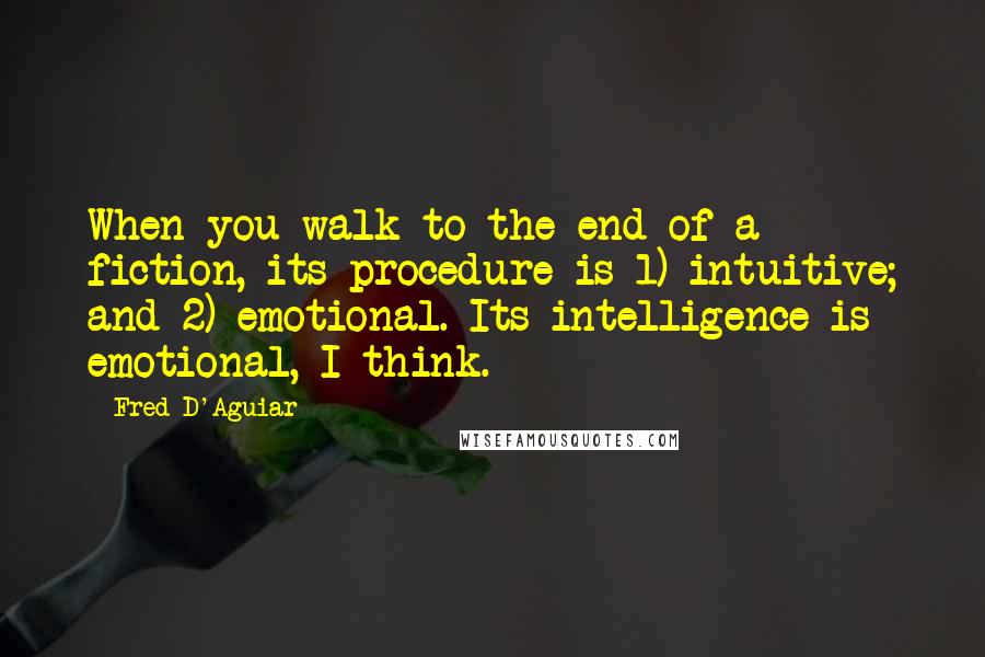 Fred D'Aguiar Quotes: When you walk to the end of a fiction, its procedure is 1) intuitive; and 2) emotional. Its intelligence is emotional, I think.
