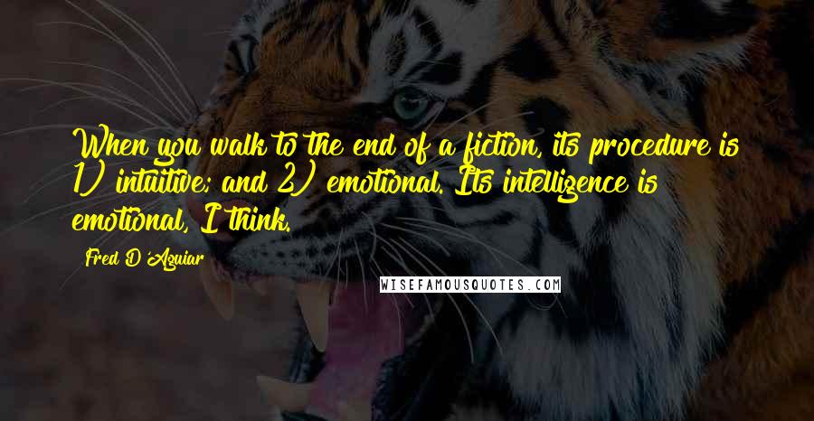 Fred D'Aguiar Quotes: When you walk to the end of a fiction, its procedure is 1) intuitive; and 2) emotional. Its intelligence is emotional, I think.