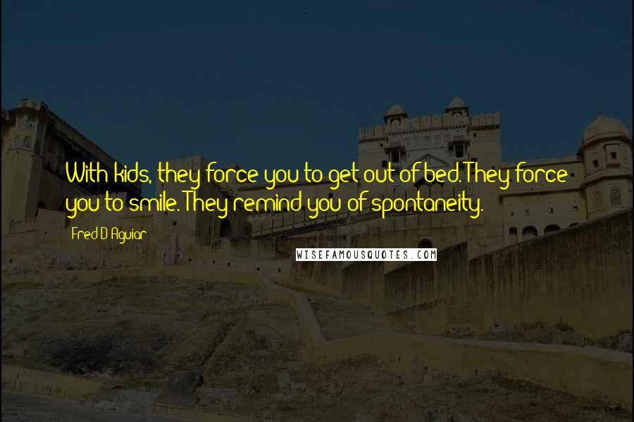 Fred D'Aguiar Quotes: With kids, they force you to get out of bed. They force you to smile. They remind you of spontaneity.