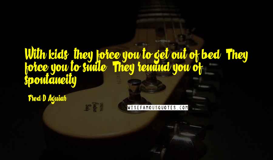 Fred D'Aguiar Quotes: With kids, they force you to get out of bed. They force you to smile. They remind you of spontaneity.
