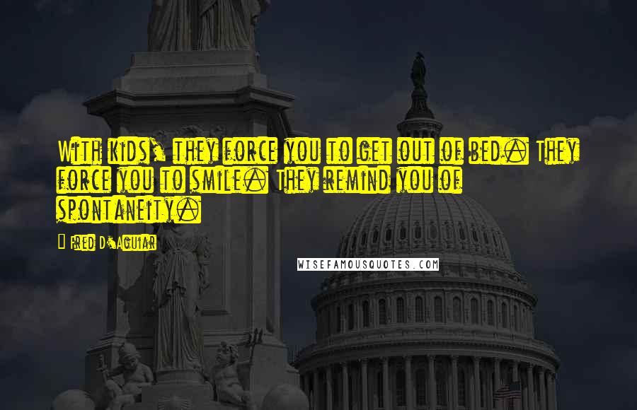 Fred D'Aguiar Quotes: With kids, they force you to get out of bed. They force you to smile. They remind you of spontaneity.