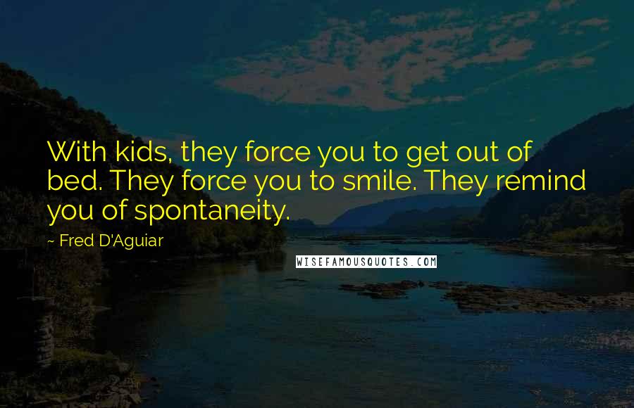 Fred D'Aguiar Quotes: With kids, they force you to get out of bed. They force you to smile. They remind you of spontaneity.