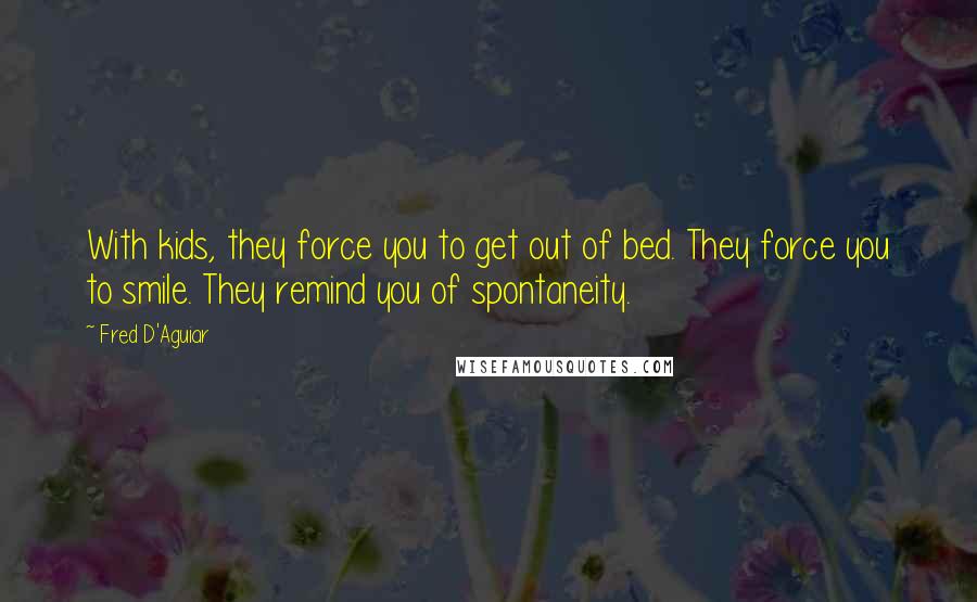 Fred D'Aguiar Quotes: With kids, they force you to get out of bed. They force you to smile. They remind you of spontaneity.