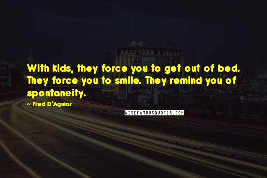 Fred D'Aguiar Quotes: With kids, they force you to get out of bed. They force you to smile. They remind you of spontaneity.