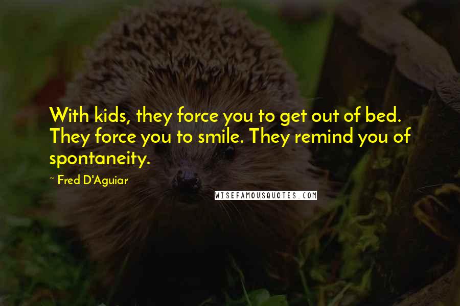 Fred D'Aguiar Quotes: With kids, they force you to get out of bed. They force you to smile. They remind you of spontaneity.