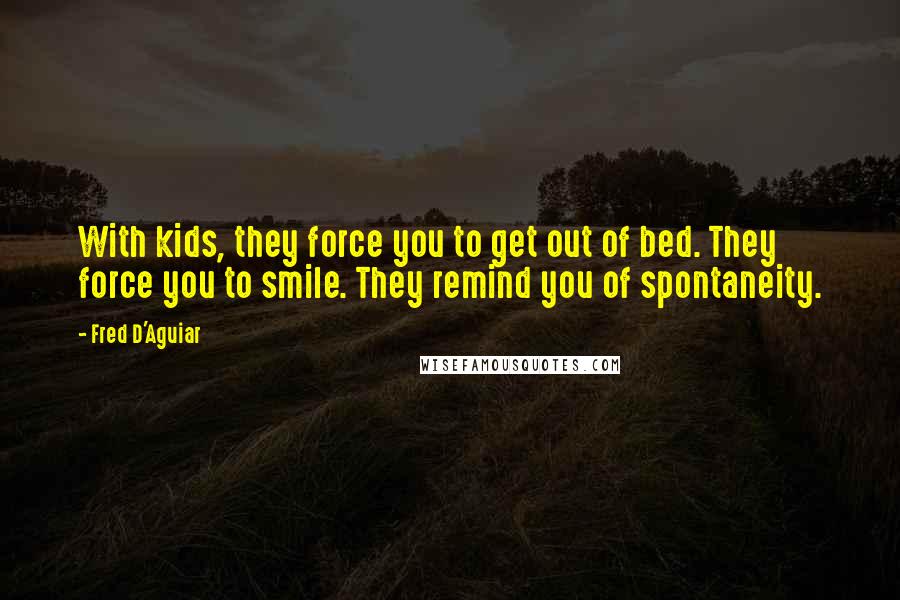 Fred D'Aguiar Quotes: With kids, they force you to get out of bed. They force you to smile. They remind you of spontaneity.