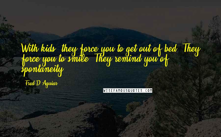Fred D'Aguiar Quotes: With kids, they force you to get out of bed. They force you to smile. They remind you of spontaneity.