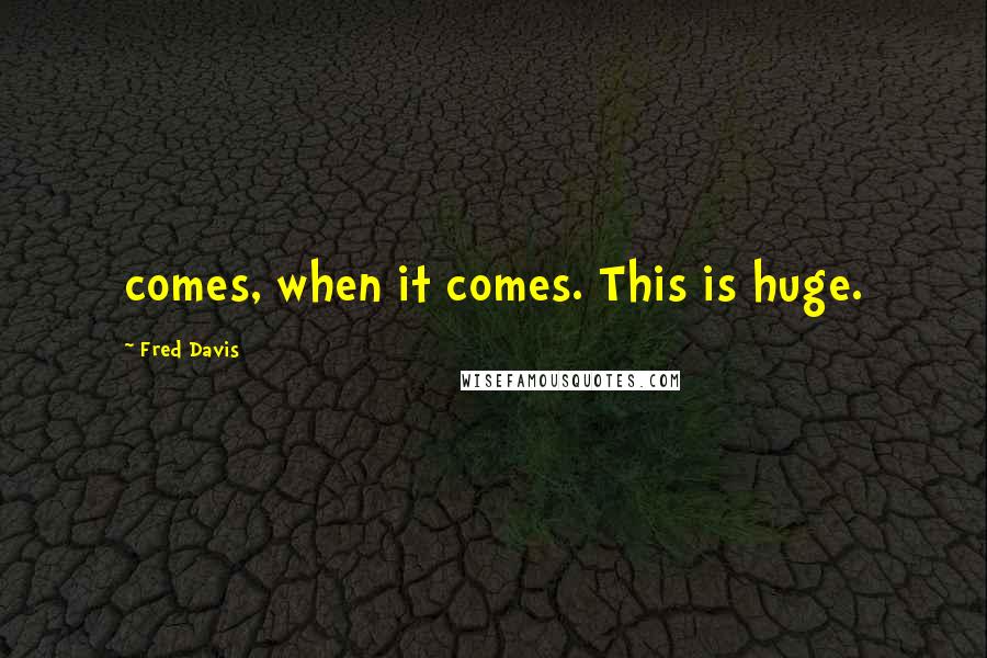 Fred Davis Quotes: comes, when it comes. This is huge.