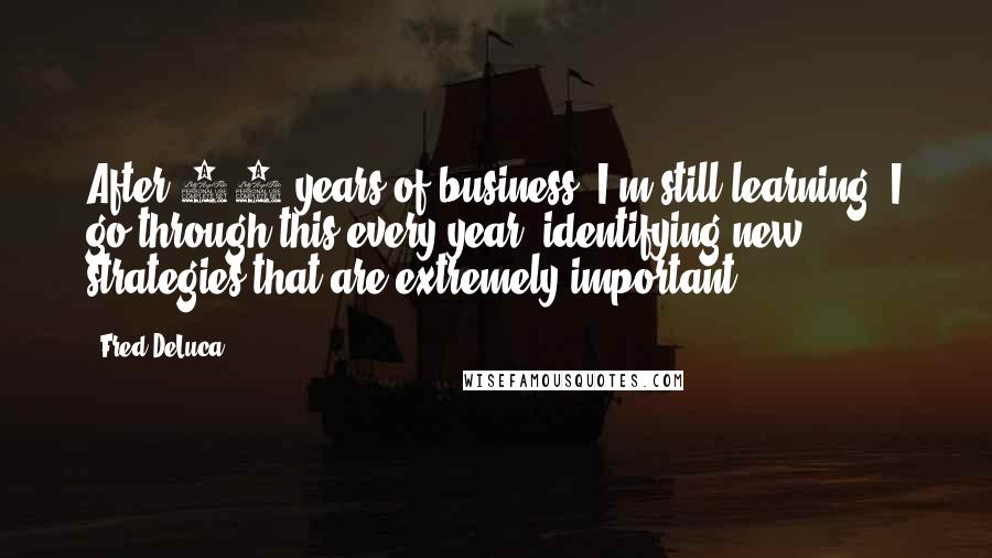Fred DeLuca Quotes: After 39 years of business, I'm still learning. I go through this every year -identifying new strategies that are extremely important.