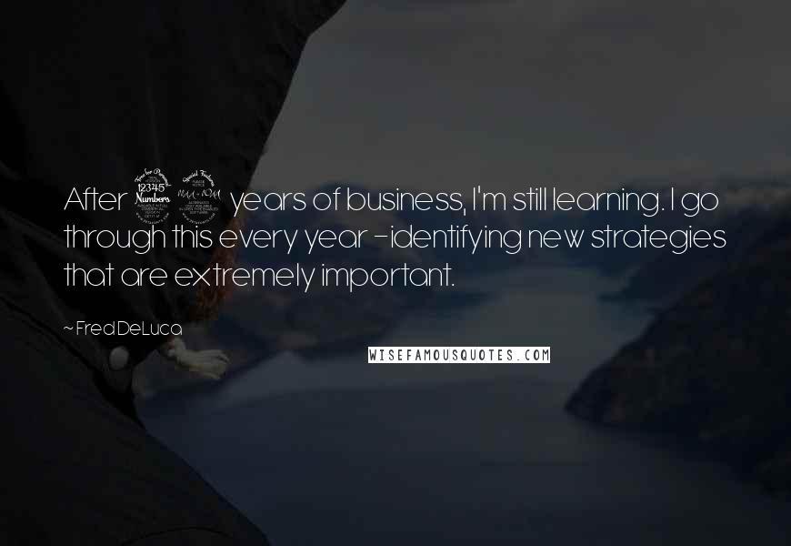 Fred DeLuca Quotes: After 39 years of business, I'm still learning. I go through this every year -identifying new strategies that are extremely important.