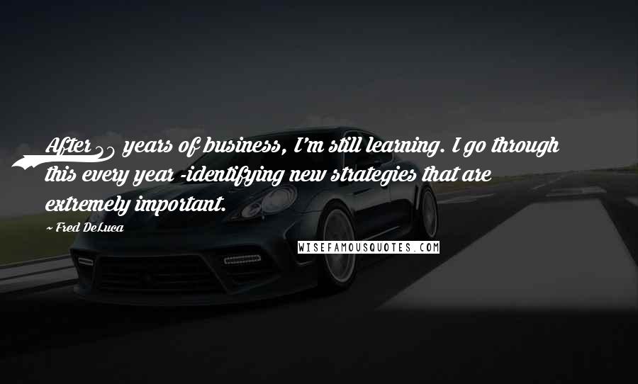 Fred DeLuca Quotes: After 39 years of business, I'm still learning. I go through this every year -identifying new strategies that are extremely important.