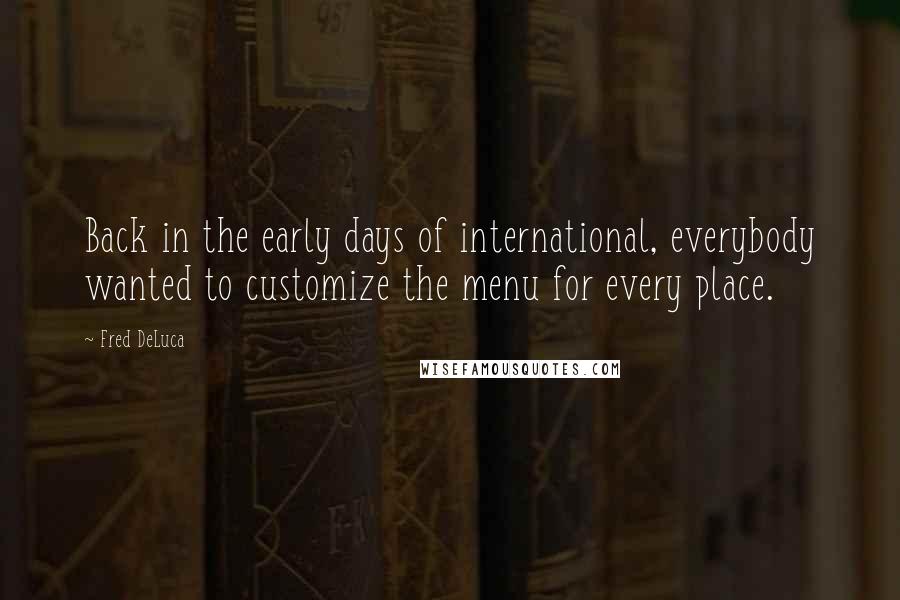 Fred DeLuca Quotes: Back in the early days of international, everybody wanted to customize the menu for every place.