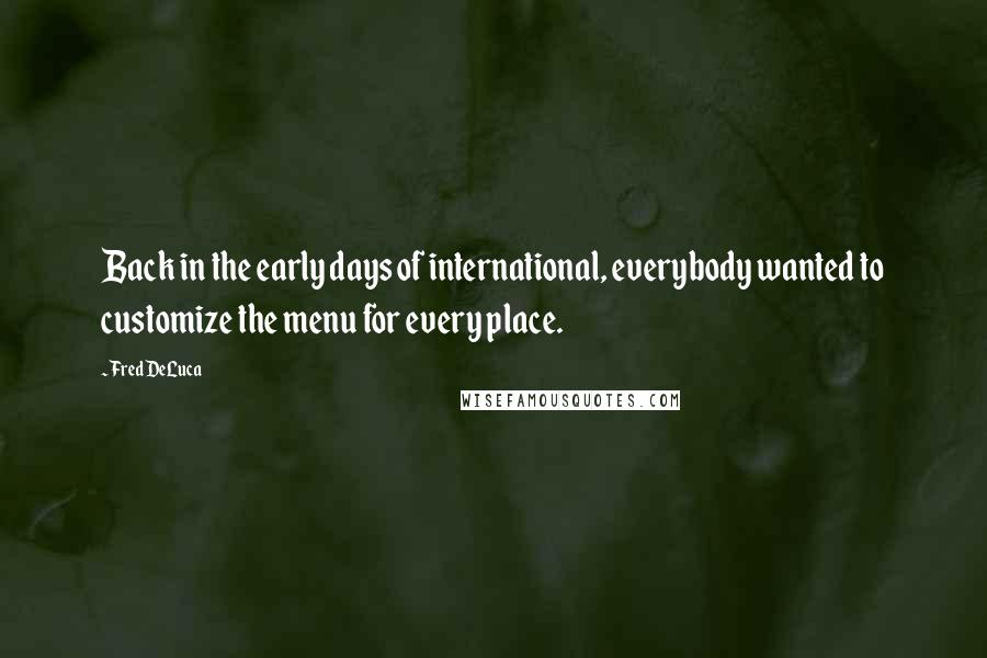 Fred DeLuca Quotes: Back in the early days of international, everybody wanted to customize the menu for every place.