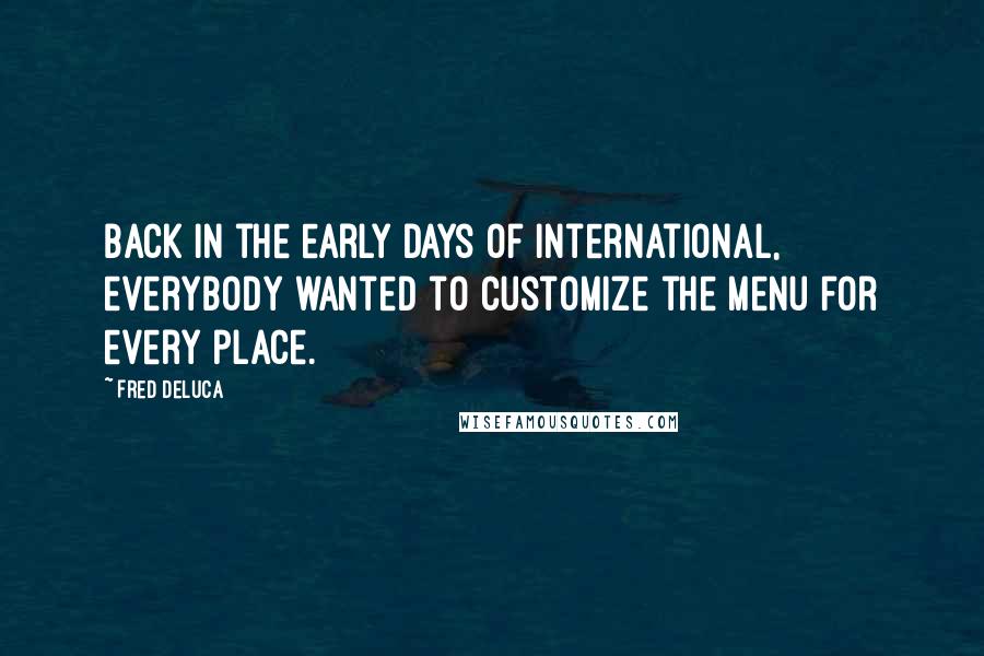 Fred DeLuca Quotes: Back in the early days of international, everybody wanted to customize the menu for every place.