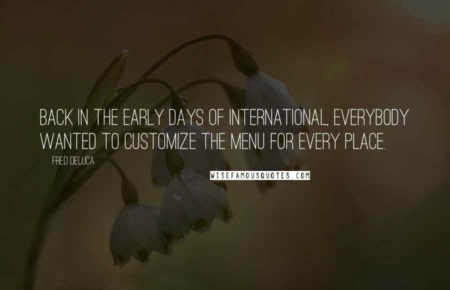 Fred DeLuca Quotes: Back in the early days of international, everybody wanted to customize the menu for every place.