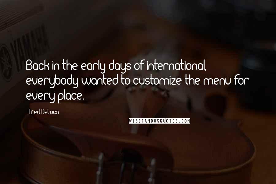 Fred DeLuca Quotes: Back in the early days of international, everybody wanted to customize the menu for every place.