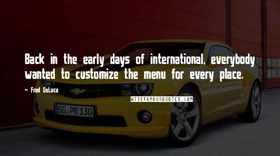 Fred DeLuca Quotes: Back in the early days of international, everybody wanted to customize the menu for every place.