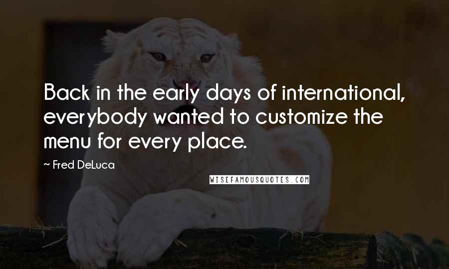 Fred DeLuca Quotes: Back in the early days of international, everybody wanted to customize the menu for every place.