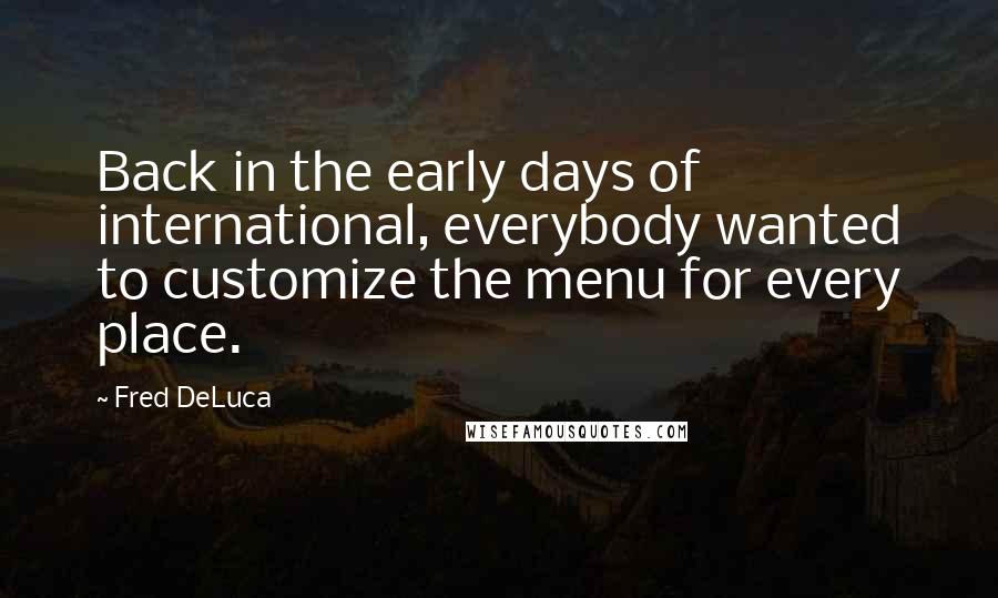 Fred DeLuca Quotes: Back in the early days of international, everybody wanted to customize the menu for every place.