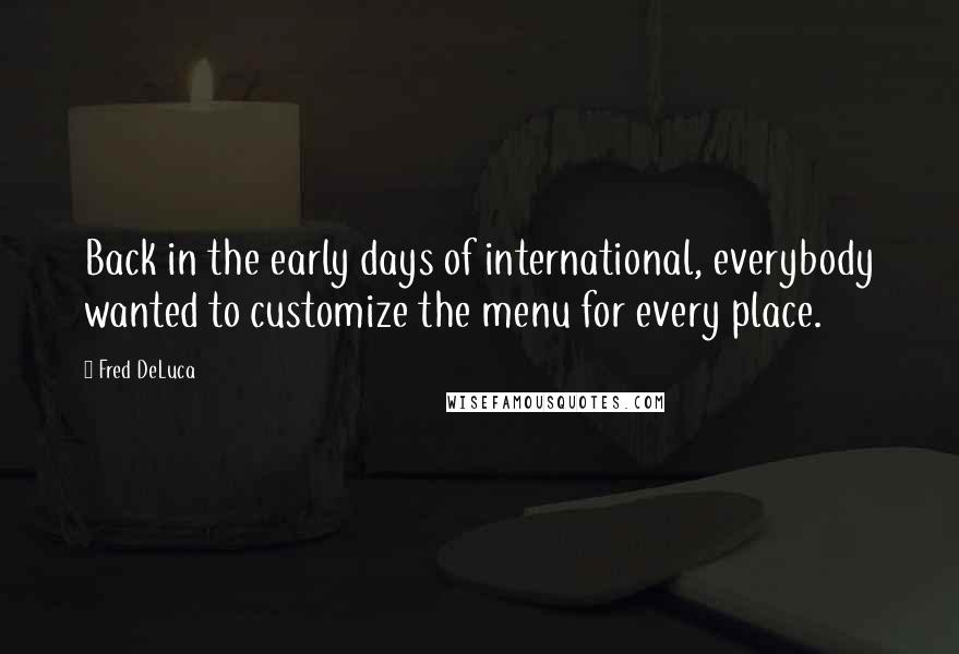 Fred DeLuca Quotes: Back in the early days of international, everybody wanted to customize the menu for every place.