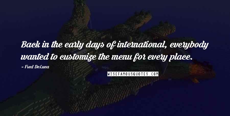Fred DeLuca Quotes: Back in the early days of international, everybody wanted to customize the menu for every place.