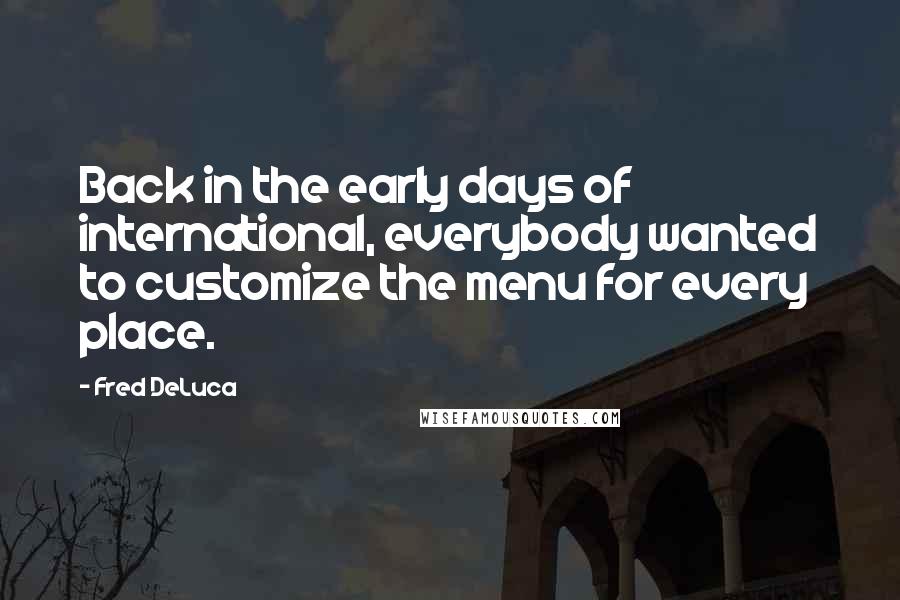 Fred DeLuca Quotes: Back in the early days of international, everybody wanted to customize the menu for every place.