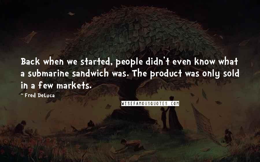 Fred DeLuca Quotes: Back when we started, people didn't even know what a submarine sandwich was. The product was only sold in a few markets.