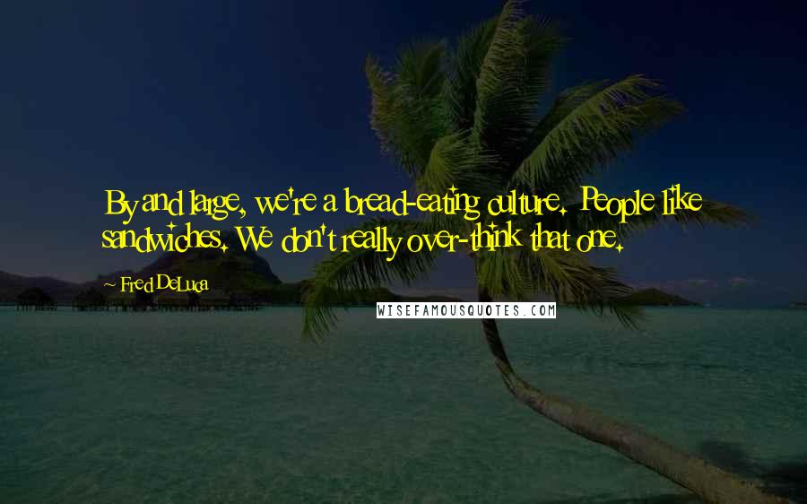 Fred DeLuca Quotes: By and large, we're a bread-eating culture. People like sandwiches. We don't really over-think that one.