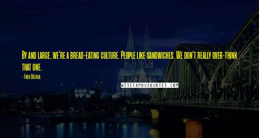 Fred DeLuca Quotes: By and large, we're a bread-eating culture. People like sandwiches. We don't really over-think that one.