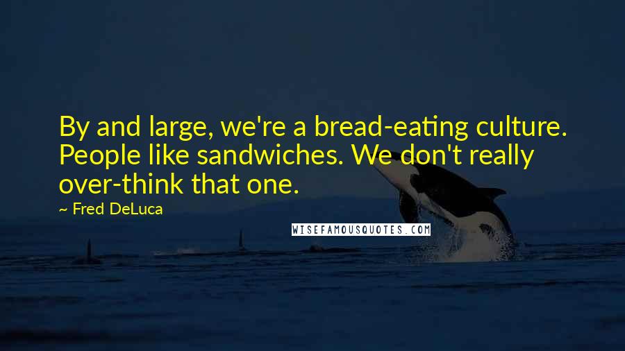 Fred DeLuca Quotes: By and large, we're a bread-eating culture. People like sandwiches. We don't really over-think that one.