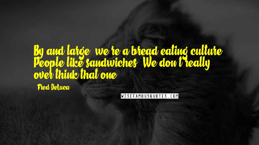 Fred DeLuca Quotes: By and large, we're a bread-eating culture. People like sandwiches. We don't really over-think that one.