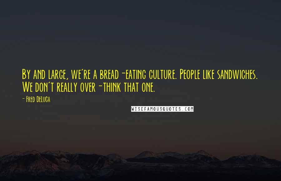 Fred DeLuca Quotes: By and large, we're a bread-eating culture. People like sandwiches. We don't really over-think that one.