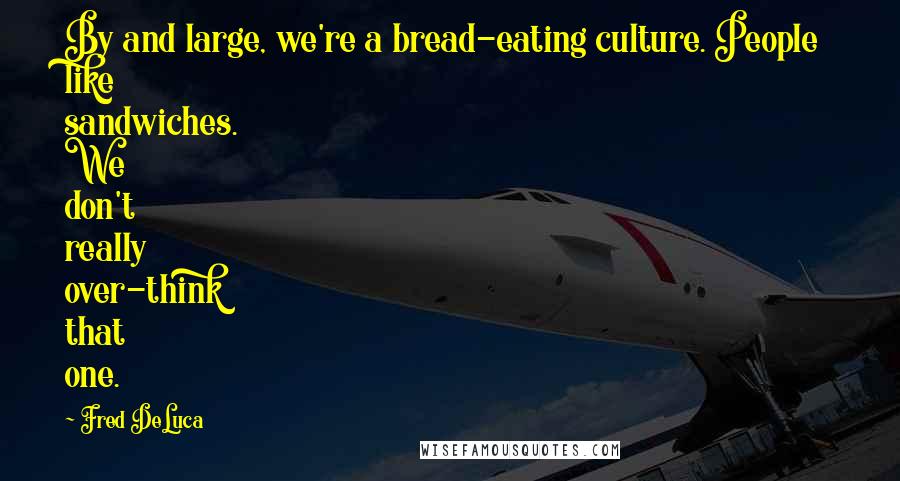 Fred DeLuca Quotes: By and large, we're a bread-eating culture. People like sandwiches. We don't really over-think that one.