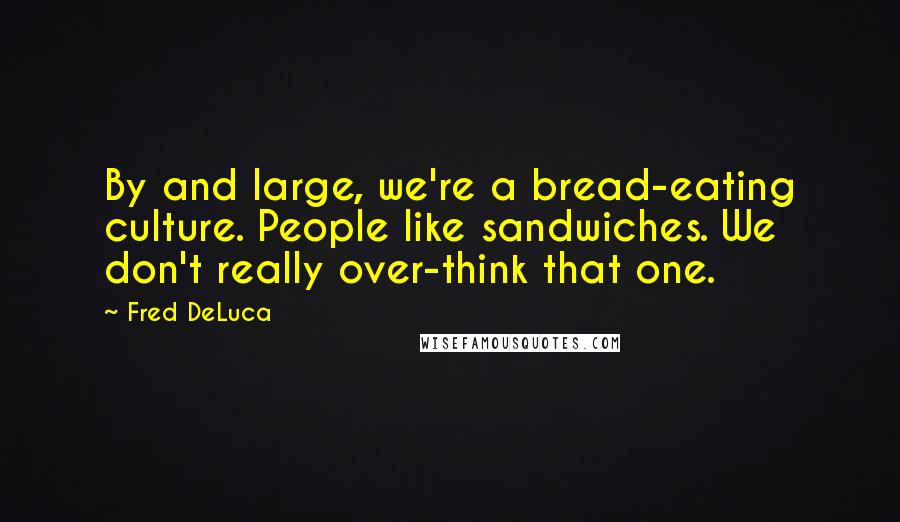 Fred DeLuca Quotes: By and large, we're a bread-eating culture. People like sandwiches. We don't really over-think that one.