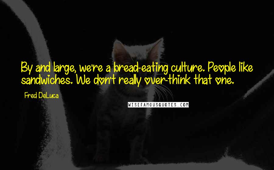 Fred DeLuca Quotes: By and large, we're a bread-eating culture. People like sandwiches. We don't really over-think that one.