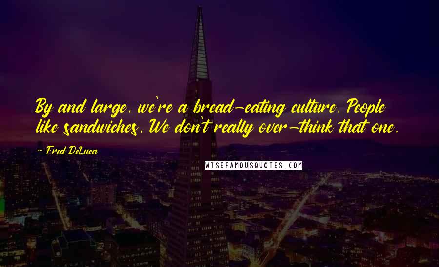 Fred DeLuca Quotes: By and large, we're a bread-eating culture. People like sandwiches. We don't really over-think that one.