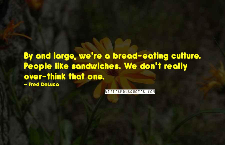 Fred DeLuca Quotes: By and large, we're a bread-eating culture. People like sandwiches. We don't really over-think that one.