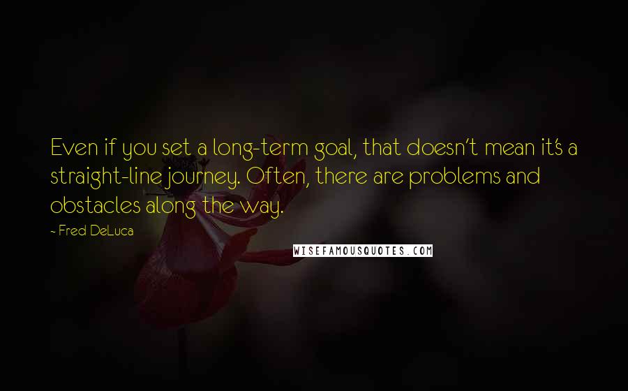 Fred DeLuca Quotes: Even if you set a long-term goal, that doesn't mean it's a straight-line journey. Often, there are problems and obstacles along the way.